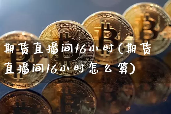 期货直播间16小时(期货直播间16小时怎么算)_https://www.lclxwz.com_郑商所_第1张