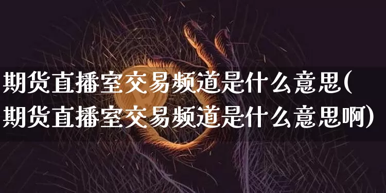 期货直播室交易频道是什么意思(期货直播室交易频道是什么意思啊)_https://www.lclxwz.com_上期能源_第1张