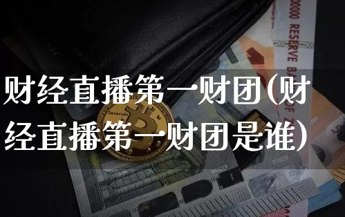 财经直播第一财团(财经直播第一财团是谁)_https://www.lclxwz.com_上期能源_第1张