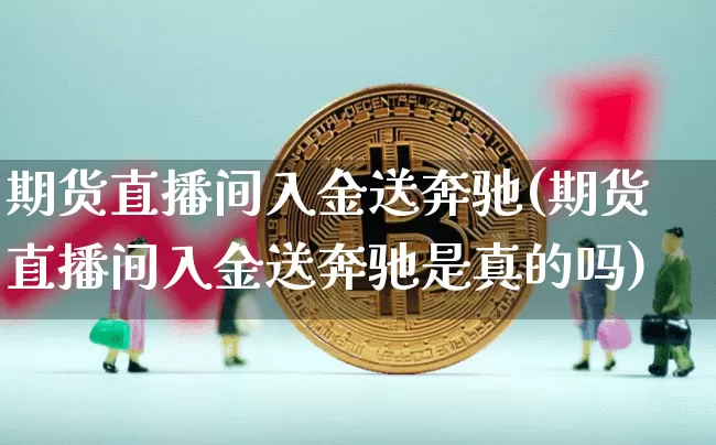 期货直播间入金送奔驰(期货直播间入金送奔驰是真的吗)_https://www.lclxwz.com_大商所_第1张