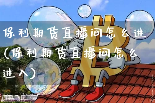 保利期货直播间怎么进(保利期货直播间怎么进入)_https://www.lclxwz.com_广期所_第1张
