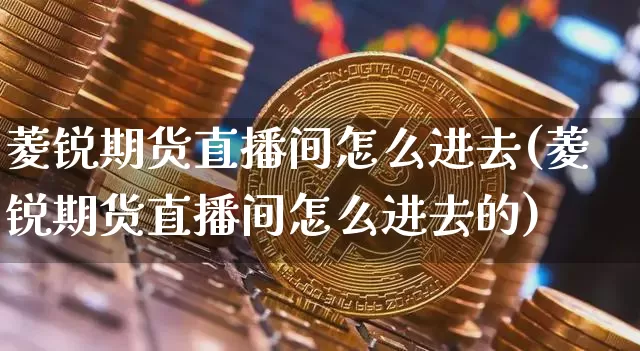 菱锐期货直播间怎么进去(菱锐期货直播间怎么进去的)_https://www.lclxwz.com_大商所_第1张