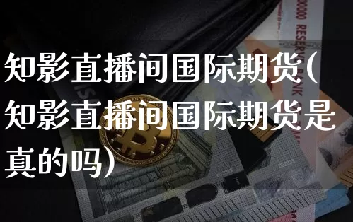 知影直播间国际期货(知影直播间国际期货是真的吗)_https://www.lclxwz.com_大商所_第1张