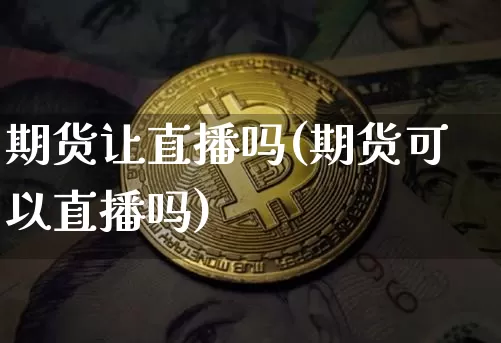 期货让直播吗(期货可以直播吗)_https://www.lclxwz.com_广期所_第1张