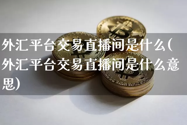 外汇平台交易直播间是什么(外汇平台交易直播间是什么意思)_https://www.lclxwz.com_大商所_第1张