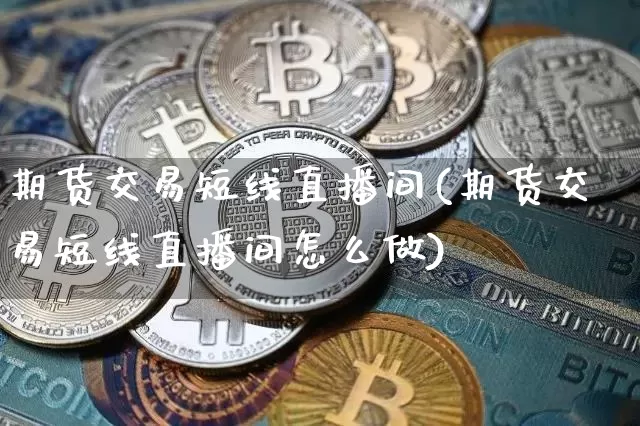 期货交易短线直播间(期货交易短线直播间怎么做)_https://www.lclxwz.com_大商所_第1张