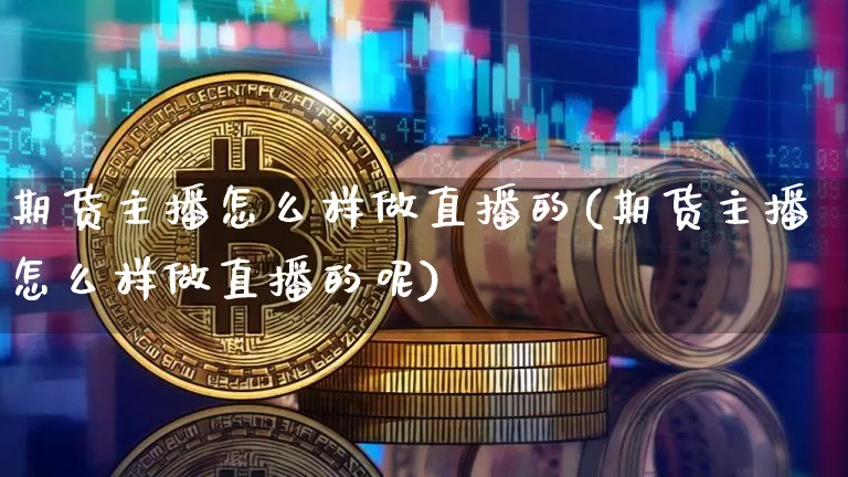 期货主播怎么样做直播的(期货主播怎么样做直播的呢)_https://www.lclxwz.com_大商所_第1张