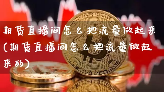 期货直播间怎么把流量做起来(期货直播间怎么把流量做起来的)_https://www.lclxwz.com_郑商所_第1张