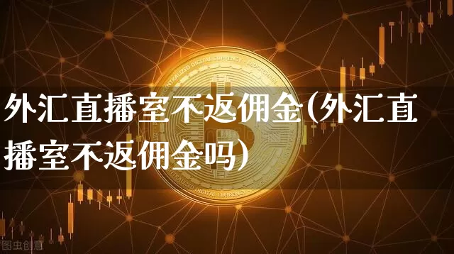 外汇直播室不返佣金(外汇直播室不返佣金吗)_https://www.lclxwz.com_郑商所_第1张