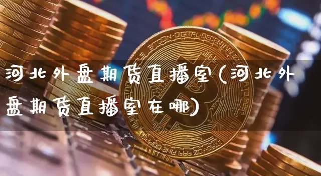 河北外盘期货直播室(河北外盘期货直播室在哪)_https://www.lclxwz.com_中金所_第1张
