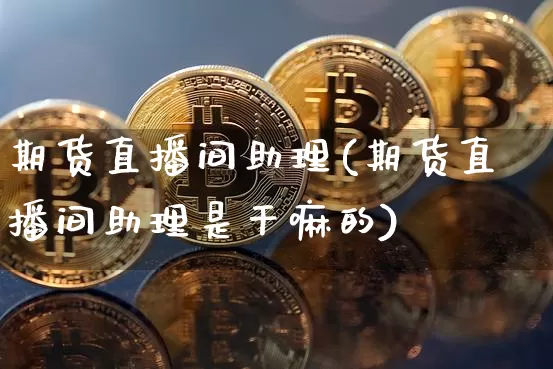 期货直播间助理(期货直播间助理是干嘛的)_https://www.lclxwz.com_中金所_第1张