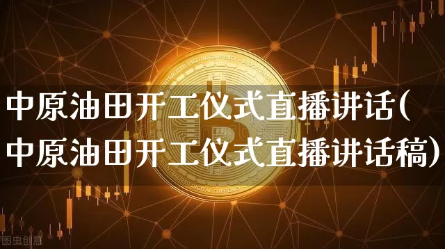中原油田开工仪式直播讲话(中原油田开工仪式直播讲话稿)_https://www.lclxwz.com_郑商所_第1张