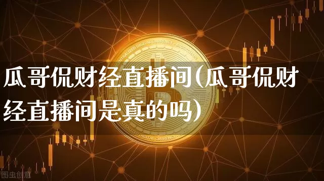 瓜哥侃财经直播间(瓜哥侃财经直播间是真的吗)_https://www.lclxwz.com_上期能源_第1张