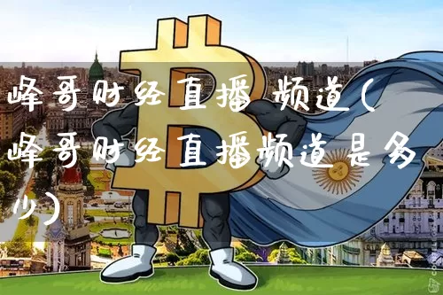 峰哥财经直播 频道(峰哥财经直播频道是多少)_https://www.lclxwz.com_广期所_第1张