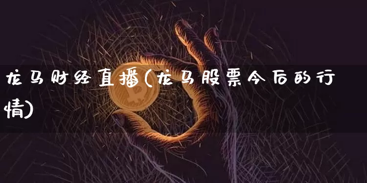 龙马财经直播(龙马股票今后的行情)_https://www.lclxwz.com_郑商所_第1张