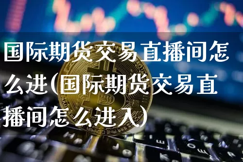 国际期货交易直播间怎么进(国际期货交易直播间怎么进入)_https://www.lclxwz.com_郑商所_第1张