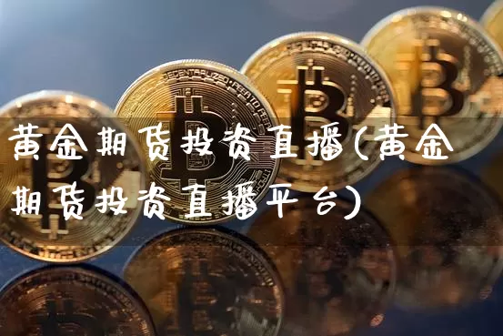 黄金期货投资直播(黄金期货投资直播平台)_https://www.lclxwz.com_上期所_第1张