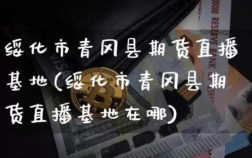 绥化市青冈县期货直播基地(绥化市青冈县期货直播基地在哪)_https://www.lclxwz.com_郑商所_第1张