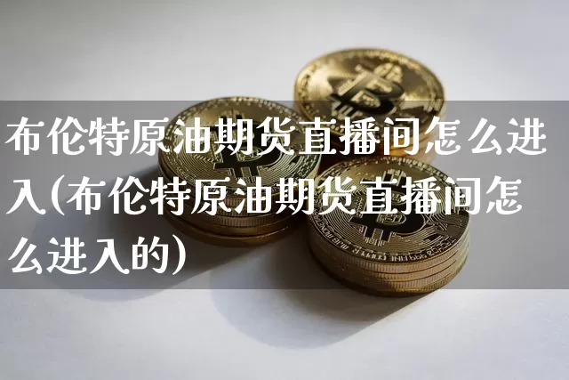 布伦特原油期货直播间怎么进入(布伦特原油期货直播间怎么进入的)_https://www.lclxwz.com_郑商所_第1张
