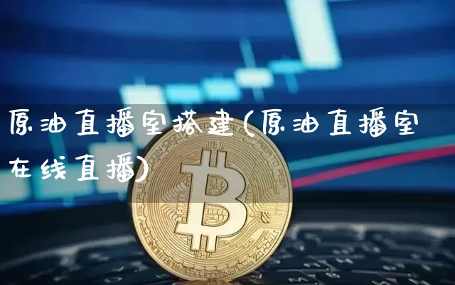 原油直播室搭建(原油直播室在线直播)_https://www.lclxwz.com_上期能源_第1张