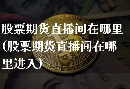 股票期货直播间在哪里(股票期货直播间在哪里进入)_https://www.lclxwz.com_上期所_第1张
