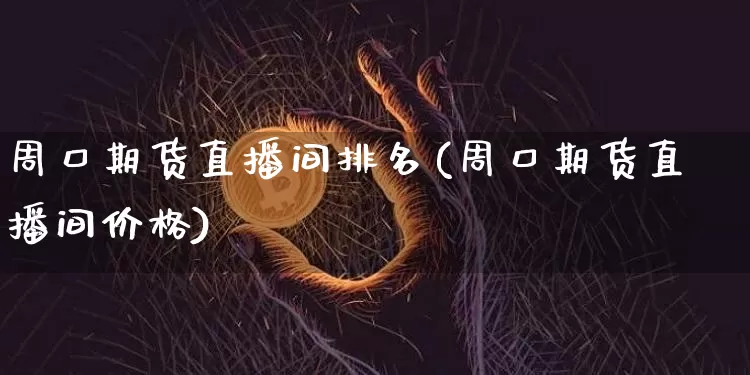 周口期货直播间排名(周口期货直播间价格)_https://www.lclxwz.com_大商所_第1张