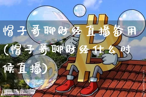 帽子哥聊财经直播备用(帽子哥聊财经什么时候直播)_https://www.lclxwz.com_上期能源_第1张