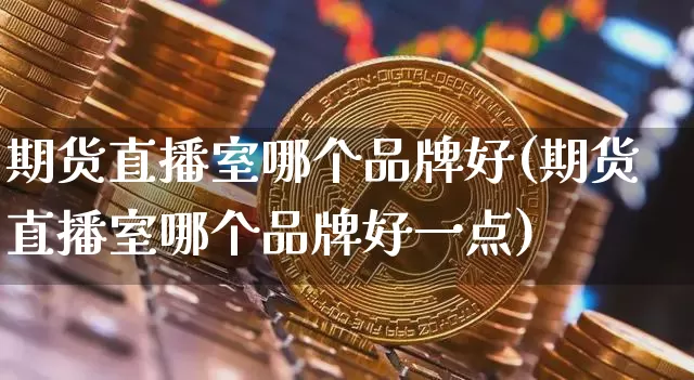 期货直播室哪个品牌好(期货直播室哪个品牌好一点)_https://www.lclxwz.com_上期能源_第1张