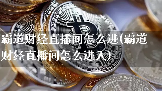 霸道财经直播间怎么进(霸道财经直播间怎么进入)_https://www.lclxwz.com_大商所_第1张