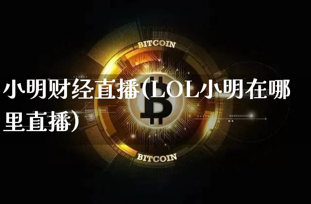 小明财经直播(LOL小明在哪里直播)_https://www.lclxwz.com_大商所_第1张