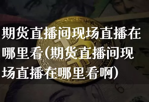 期货直播间现场直播在哪里看(期货直播间现场直播在哪里看啊)_https://www.lclxwz.com_郑商所_第1张