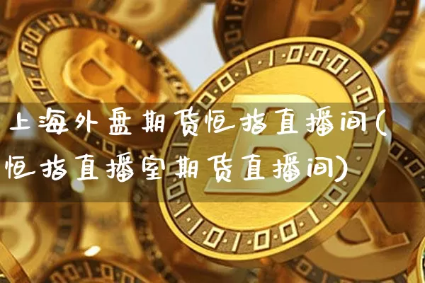 上海外盘期货恒指直播间(恒指直播室期货直播间)_https://www.lclxwz.com_大商所_第1张