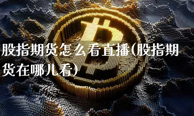 股指期货怎么看直播(股指期货在哪儿看)_https://www.lclxwz.com_广期所_第1张