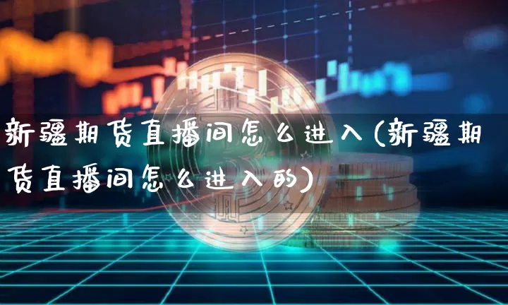 新疆期货直播间怎么进入(新疆期货直播间怎么进入的)_https://www.lclxwz.com_中金所_第1张