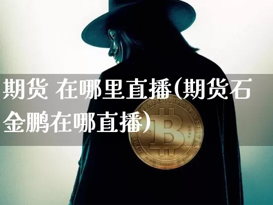 期货 在哪里直播(期货石金鹏在哪直播)_https://www.lclxwz.com_大商所_第1张