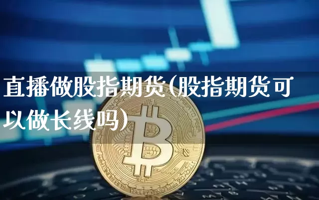 直播做股指期货(股指期货可以做长线吗)_https://www.lclxwz.com_大商所_第1张