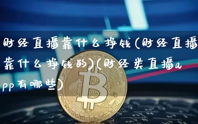 财经直播靠什么挣钱(财经直播靠什么挣钱的)(财经类直播app有哪些)_https://www.lclxwz.com_郑商所_第1张