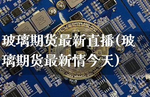 玻璃期货最新直播(玻璃期货最新情今天)_https://www.lclxwz.com_上期所_第1张