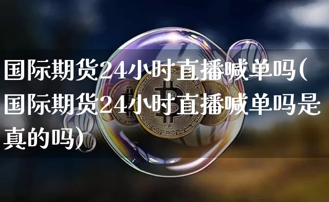 国际期货24小时直播喊单吗(国际期货24小时直播喊单吗是真的吗)_https://www.lclxwz.com_上期所_第1张