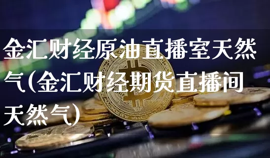 金汇财经原油直播室天然气(金汇财经期货直播间天然气)_https://www.lclxwz.com_大商所_第1张