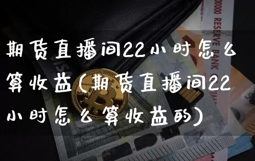 期货直播间22小时怎么算收益(期货直播间22小时怎么算收益的)_https://www.lclxwz.com_上期能源_第1张