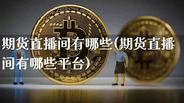 期货直播间有哪些(期货直播间有哪些平台)_https://www.lclxwz.com_上期所_第1张