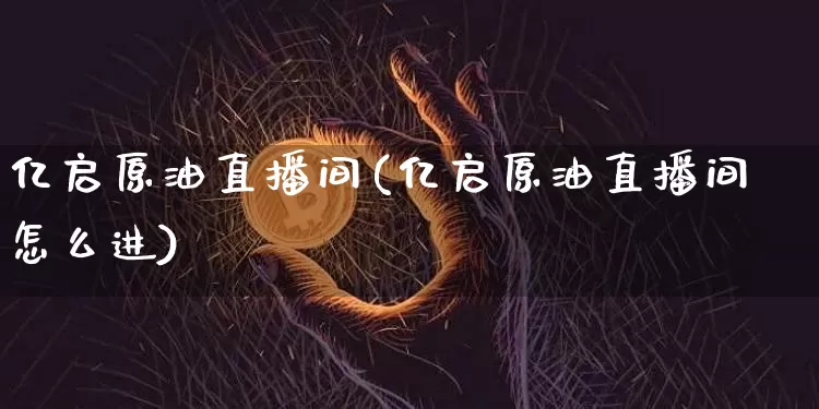 亿启原油直播间(亿启原油直播间怎么进)_https://www.lclxwz.com_上期能源_第1张