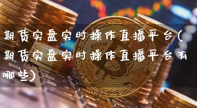 期货实盘实时操作直播平台(期货实盘实时操作直播平台有哪些)_https://www.lclxwz.com_中金所_第1张