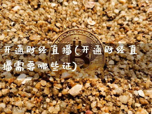 开通财经直播(开通财经直播需要哪些证)_https://www.lclxwz.com_上期能源_第1张