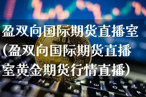 盈双向国际期货直播室(盈双向国际期货直播室黄金期货行情直播)_https://www.lclxwz.com_郑商所_第1张
