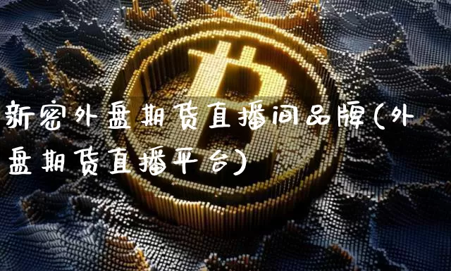 新密外盘期货直播间品牌(外盘期货直播平台)_https://www.lclxwz.com_上期能源_第1张