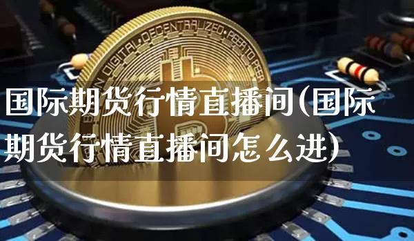 国际期货行情直播间(国际期货行情直播间怎么进)_https://www.lclxwz.com_广期所_第1张