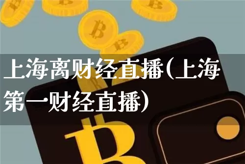 上海离财经直播(上海第一财经直播)_https://www.lclxwz.com_上期能源_第1张