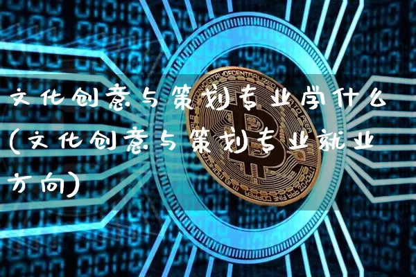 文化创意与策划专业学什么(文化创意与策划专业就业方向)_https://www.lclxwz.com_上期能源_第1张